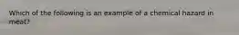 Which of the following is an example of a chemical hazard in meat?