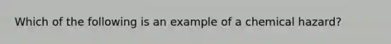 Which of the following is an example of a chemical hazard?