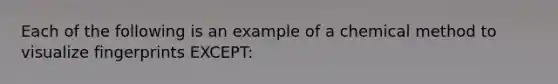 Each of the following is an example of a chemical method to visualize fingerprints EXCEPT: