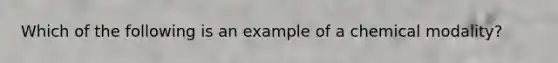 Which of the following is an example of a chemical modality?