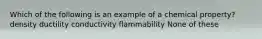 Which of the following is an example of a chemical property? density ductility conductivity flammability None of these