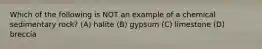 Which of the following is NOT an example of a chemical sedimentary rock? (A) halite (B) gypsum (C) limestone (D) breccia