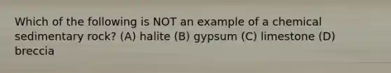 Which of the following is NOT an example of a chemical sedimentary rock? (A) halite (B) gypsum (C) limestone (D) breccia