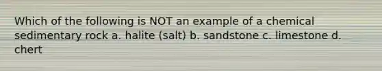 Which of the following is NOT an example of a chemical sedimentary rock a. halite (salt) b. sandstone c. limestone d. chert