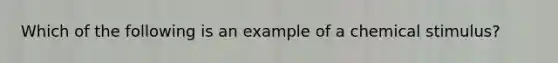 Which of the following is an example of a chemical stimulus?