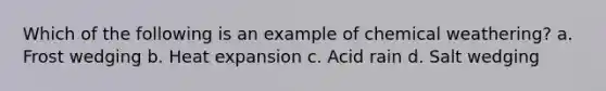 Which of the following is an example of chemical weathering? a. Frost wedging b. Heat expansion c. Acid rain d. Salt wedging