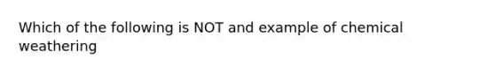 Which of the following is NOT and example of chemical weathering