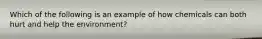 Which of the following is an example of how chemicals can both hurt and help the environment?