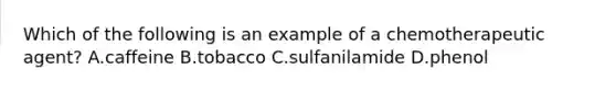 Which of the following is an example of a chemotherapeutic agent? A.caffeine B.tobacco C.sulfanilamide D.phenol