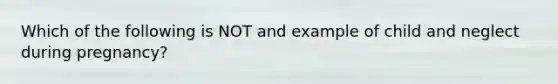 Which of the following is NOT and example of child and neglect during pregnancy?