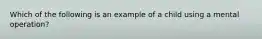 Which of the following is an example of a child using a mental operation?