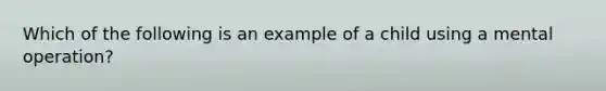 Which of the following is an example of a child using a mental operation?