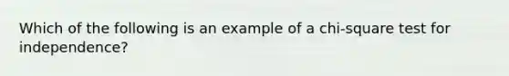 Which of the following is an example of a chi-square test for independence?