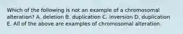 Which of the following is not an example of a chromosomal alteration? A. deletion B. duplication C. inversion D. duplication E. All of the above are examples of chromosomal alteration.