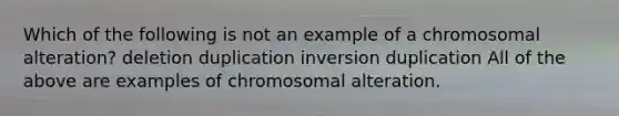 Which of the following is not an example of a chromosomal alteration? deletion duplication inversion duplication All of the above are examples of chromosomal alteration.