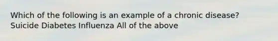 Which of the following is an example of a chronic disease? Suicide Diabetes Influenza All of the above