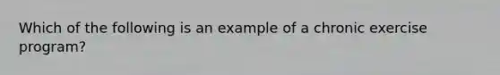 Which of the following is an example of a chronic exercise program?