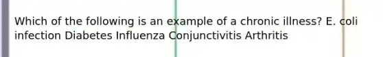 Which of the following is an example of a chronic illness? E. coli infection Diabetes Influenza Conjunctivitis Arthritis