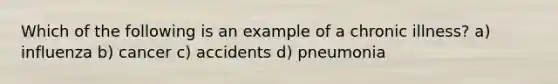 Which of the following is an example of a chronic illness? a) influenza b) cancer c) accidents d) pneumonia