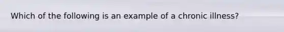 Which of the following is an example of a chronic illness?