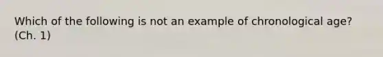 Which of the following is not an example of chronological age? (Ch. 1)