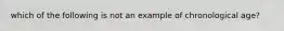 which of the following is not an example of chronological age?