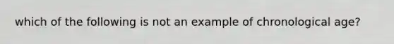 which of the following is not an example of chronological age?