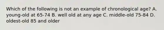 Which of the following is not an example of chronological age? A. young-old at 65-74 B. well old at any age C. middle-old 75-84 D. oldest-old 85 and older