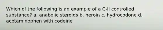 Which of the following is an example of a C-II controlled substance? a. anabolic steroids b. heroin c. hydrocodone d. acetaminophen with codeine