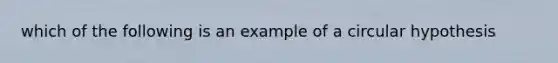 which of the following is an example of a circular hypothesis