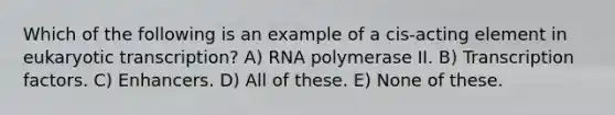 Which of the following is an example of a cis-acting element in <a href='https://www.questionai.com/knowledge/k3qp6CyB96-eukaryotic-transcription' class='anchor-knowledge'>eukaryotic transcription</a>? A) RNA polymerase II. B) Transcription factors. C) Enhancers. D) All of these. E) None of these.