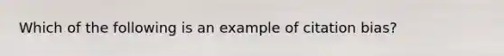 Which of the following is an example of citation bias?