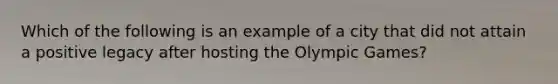 Which of the following is an example of a city that did not attain a positive legacy after hosting the Olympic Games?