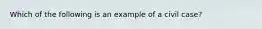 Which of the following is an example of a civil case?