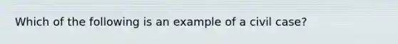 Which of the following is an example of a civil case?