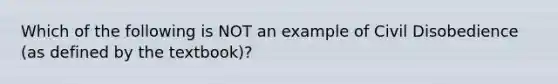 Which of the following is NOT an example of Civil Disobedience (as defined by the textbook)?