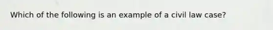 Which of the following is an example of a civil law case?