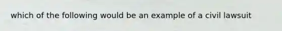 which of the following would be an example of a civil lawsuit