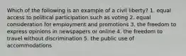 Which of the following is an example of a civil liberty? 1. equal access to political participation such as voting 2. equal consideration for employment and promotions 3. the freedom to express opinions in newspapers or online 4. the freedom to travel without discrimination 5. the public use of accommodations