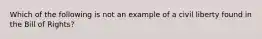 Which of the following is not an example of a civil liberty found in the Bill of Rights?