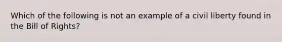 Which of the following is not an example of a civil liberty found in the Bill of Rights?