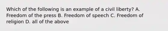 Which of the following is an example of a civil liberty? A. Freedom of the press B. Freedom of speech C. Freedom of religion D. all of the above