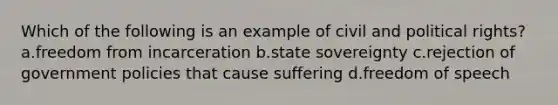 Which of the following is an example of civil and political rights? a.freedom from incarceration b.state sovereignty c.rejection of government policies that cause suffering d.freedom of speech