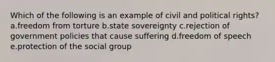 Which of the following is an example of civil and political rights? a.freedom from torture b.state sovereignty c.rejection of government policies that cause suffering d.freedom of speech e.protection of the social group