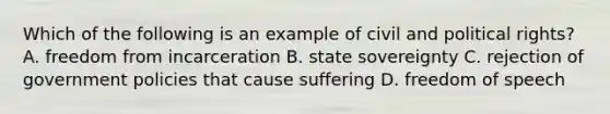 Which of the following is an example of civil and political rights? A. freedom from incarceration B. state sovereignty C. rejection of government policies that cause suffering D. freedom of speech