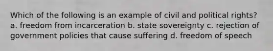 Which of the following is an example of civil and political rights? a. freedom from incarceration b. state sovereignty c. rejection of government policies that cause suffering d. freedom of speech