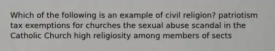 Which of the following is an example of civil religion? patriotism tax exemptions for churches the sexual abuse scandal in the Catholic Church high religiosity among members of sects