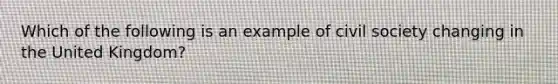 Which of the following is an example of civil society changing in the United Kingdom?
