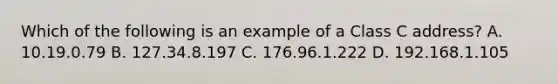 Which of the following is an example of a Class C address? A. 10.19.0.79 B. 127.34.8.197 C. 176.96.1.222 D. 192.168.1.105