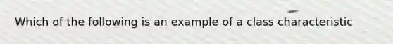 Which of the following is an example of a class characteristic